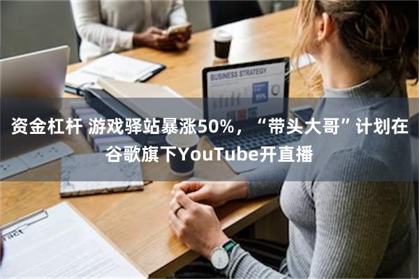 资金杠杆 游戏驿站暴涨50%，“带头大哥”计划在谷歌旗下YouTube开直播