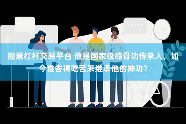 股票杠杆交易平台 他是国家级缩骨功传承人，如今谁舍得吃苦来继承他的神功？