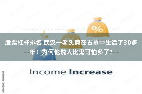 股票杠杆排名 武汉一老头竟在古墓中生活了30多年！为何他说人比鬼可怕多了？