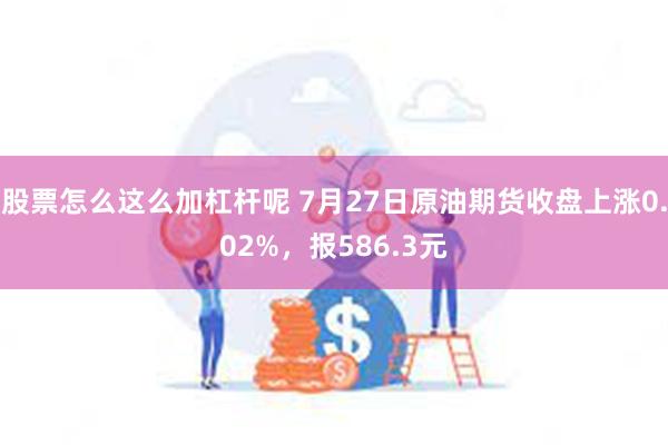 股票怎么这么加杠杆呢 7月27日原油期货收盘上涨0.02%，报586.3元