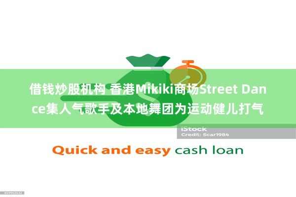 借钱炒股机构 香港Mikiki商场Street Dance集人气歌手及本地舞团为运动健儿打气