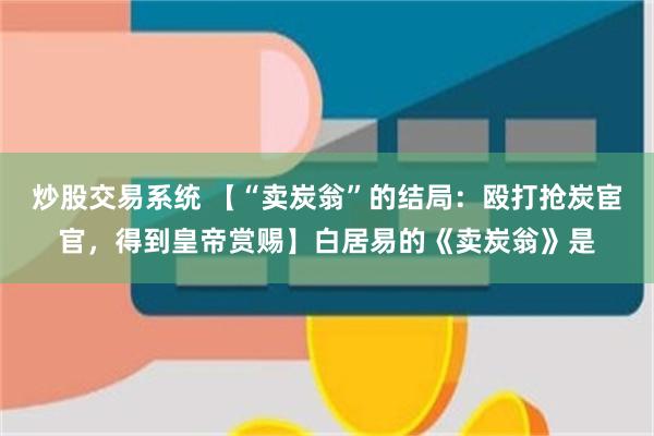 炒股交易系统 【“卖炭翁”的结局：殴打抢炭宦官，得到皇帝赏赐】白居易的《卖炭翁》是