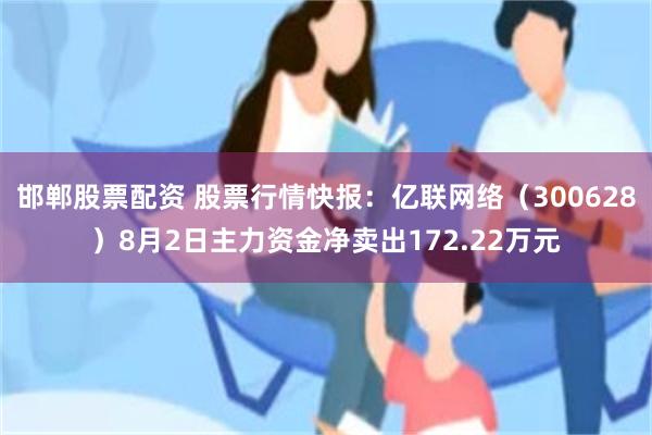 邯郸股票配资 股票行情快报：亿联网络（300628）8月2日主力资金净卖出172.22万元