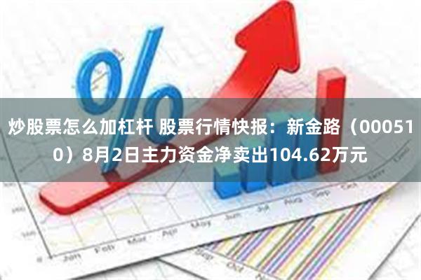 炒股票怎么加杠杆 股票行情快报：新金路（000510）8月2日主力资金净卖出104.62万元