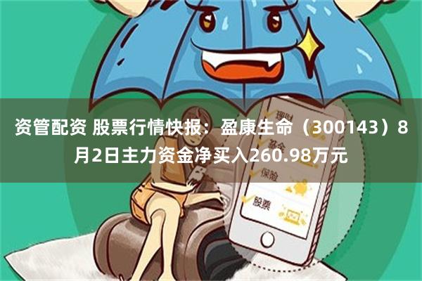 资管配资 股票行情快报：盈康生命（300143）8月2日主力资金净买入260.98万元