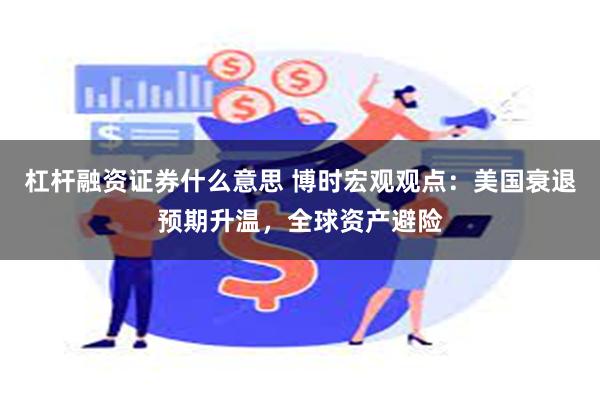 杠杆融资证券什么意思 博时宏观观点：美国衰退预期升温，全球资产避险