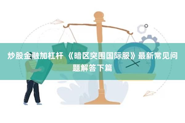 炒股金融加杠杆 《暗区突围国际服》最新常见问题解答下篇