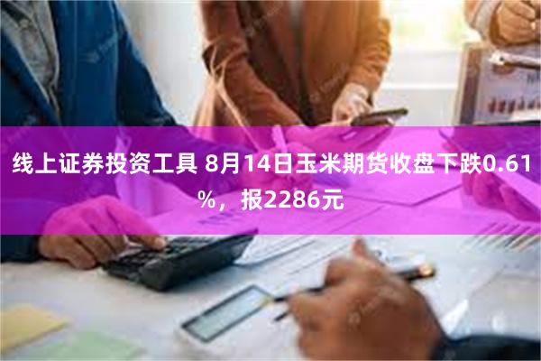 线上证券投资工具 8月14日玉米期货收盘下跌0.61%，报2286元