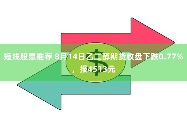 短线股票推荐 8月14日乙二醇期货收盘下跌0.77%，报4513元