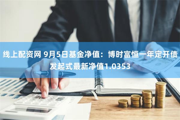 线上配资网 9月5日基金净值：博时富恒一年定开债发起式最新净值1.0353