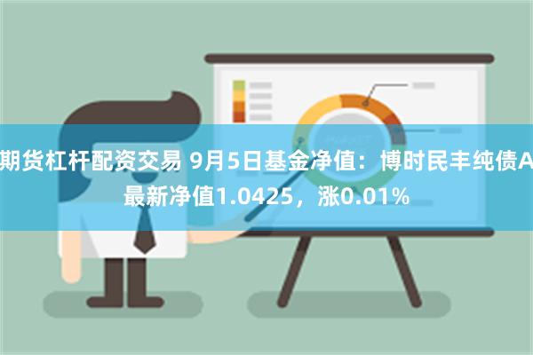 期货杠杆配资交易 9月5日基金净值：博时民丰纯债A最新净值1.0425，涨0.01%