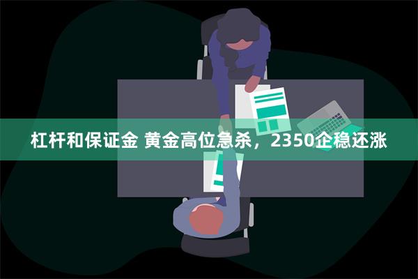 杠杆和保证金 黄金高位急杀，2350企稳还涨