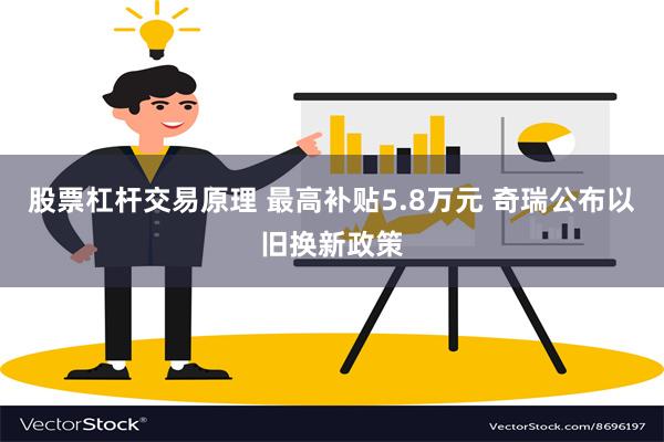 股票杠杆交易原理 最高补贴5.8万元 奇瑞公布以旧换新政策