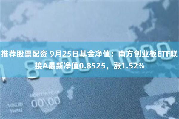 推荐股票配资 9月25日基金净值：南方创业板ETF联接A最新净值0.8525，涨1.52%