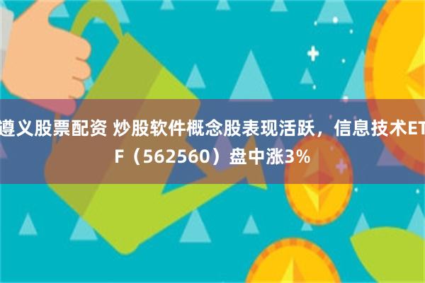 遵义股票配资 炒股软件概念股表现活跃，信息技术ETF（562560）盘中涨3%