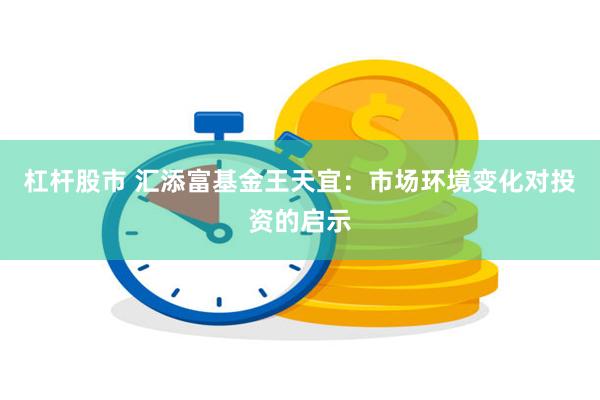 杠杆股市 汇添富基金王天宜：市场环境变化对投资的启示