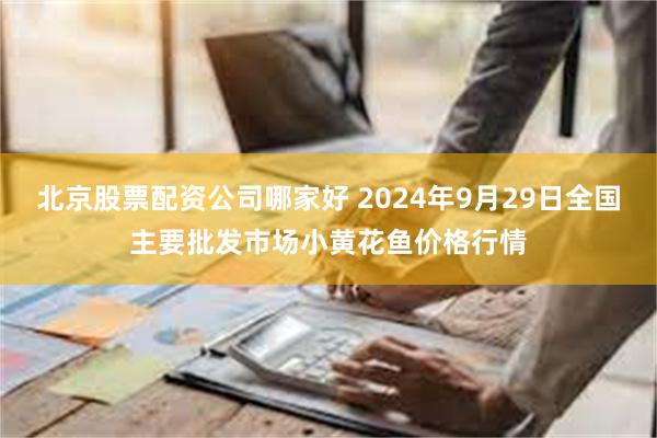 北京股票配资公司哪家好 2024年9月29日全国主要批发市场小黄花鱼价格行情