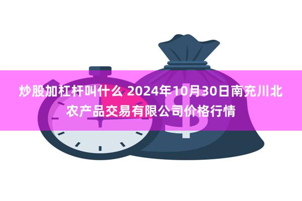 炒股加杠杆叫什么 2024年10月30日南充川北农产品交易有限公司价格行情