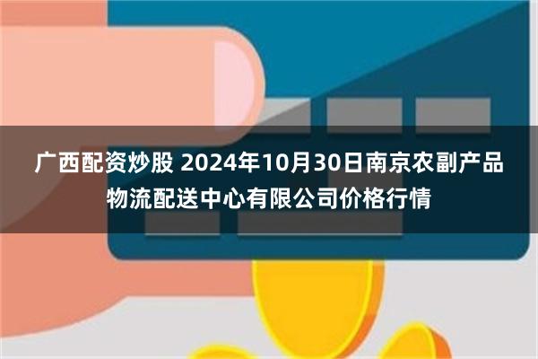 广西配资炒股 2024年10月30日南京农副产品物流配送中心有限公司价格行情