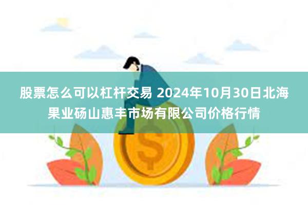 股票怎么可以杠杆交易 2024年10月30日北海果业砀山惠丰市场有限公司价格行情