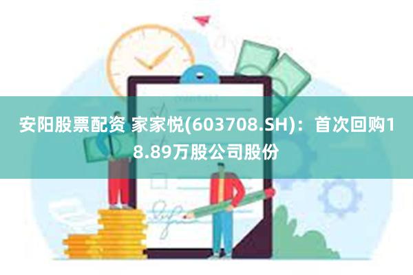 安阳股票配资 家家悦(603708.SH)：首次回购18.89万股公司股份