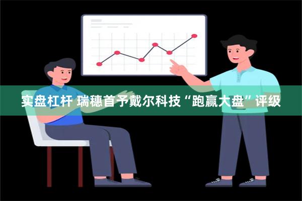 实盘杠杆 瑞穗首予戴尔科技“跑赢大盘”评级