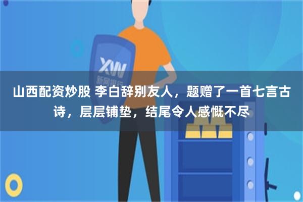 山西配资炒股 李白辞别友人，题赠了一首七言古诗，层层铺垫，结尾令人感慨不尽