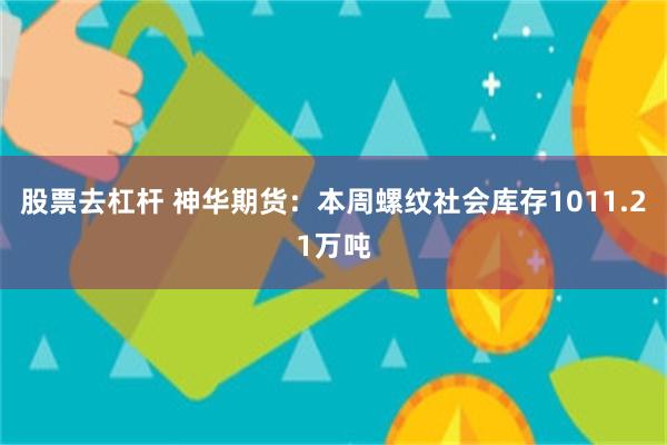 股票去杠杆 神华期货：本周螺纹社会库存1011.21万吨