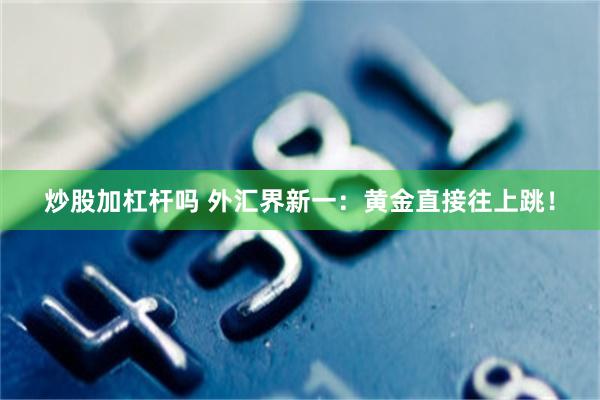 炒股加杠杆吗 外汇界新一：黄金直接往上跳！