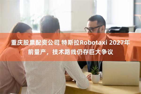 重庆股票配资公司 特斯拉Robotaxi 2027年前量产，技术路线仍存巨大争议