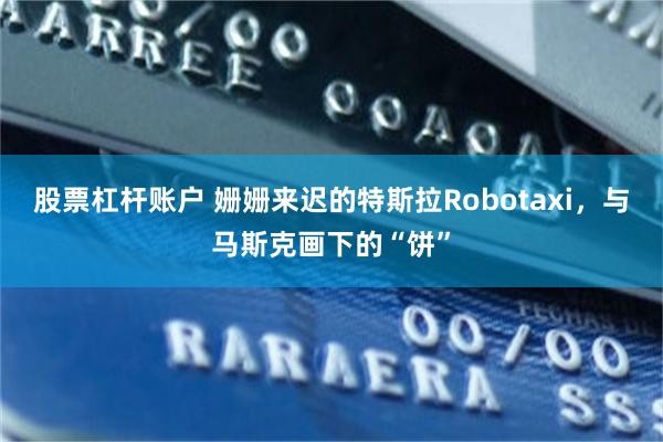 股票杠杆账户 姗姗来迟的特斯拉Robotaxi，与马斯克画下的“饼”