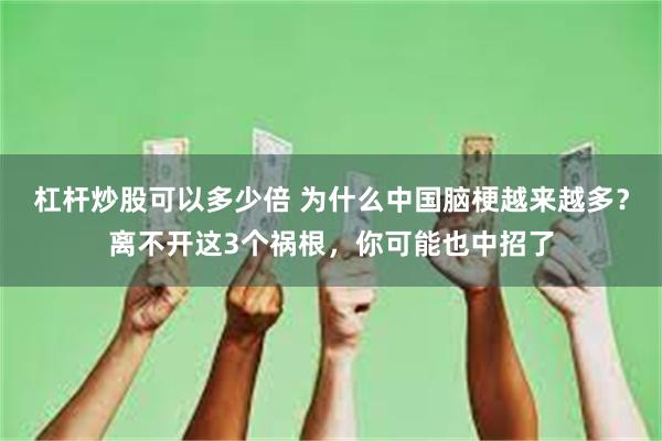 杠杆炒股可以多少倍 为什么中国脑梗越来越多？离不开这3个祸根，你可能也中招了