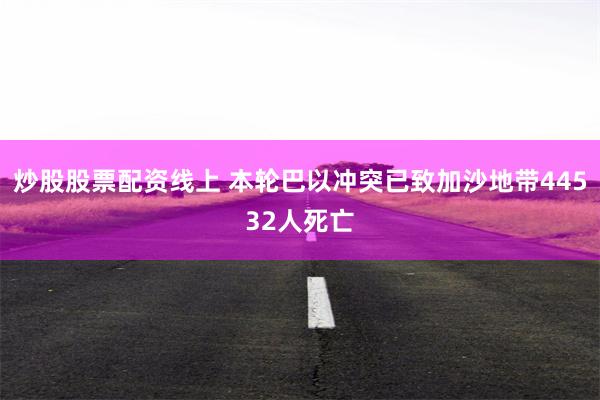 炒股股票配资线上 本轮巴以冲突已致加沙地带44532人死亡