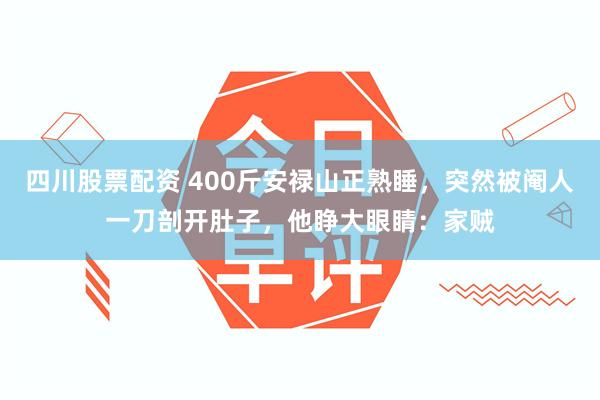 四川股票配资 400斤安禄山正熟睡，突然被阉人一刀剖开肚子，他睁大眼睛：家贼