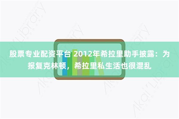 股票专业配资平台 2012年希拉里助手披露：为报复克林顿，希拉里私生活也很混乱