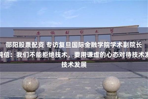 邵阳股票配资 专访复旦国际金融学院学术副院长张纯信：我们不能拒绝技术，要用谦虚的心态对待技术发展