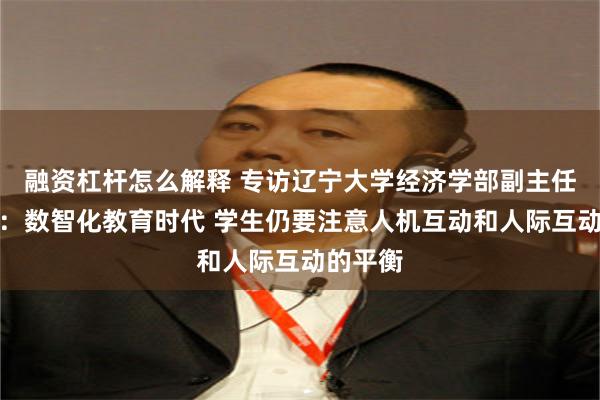 融资杠杆怎么解释 专访辽宁大学经济学部副主任霍伟东：数智化教育时代 学生仍要注意人机互动和人际互动的平衡