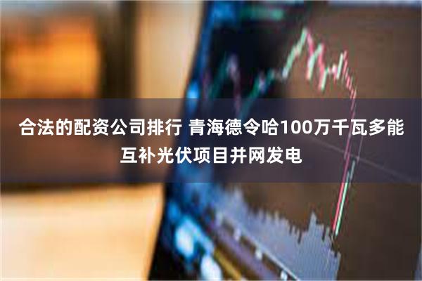 合法的配资公司排行 青海德令哈100万千瓦多能互补光伏项目并网发电