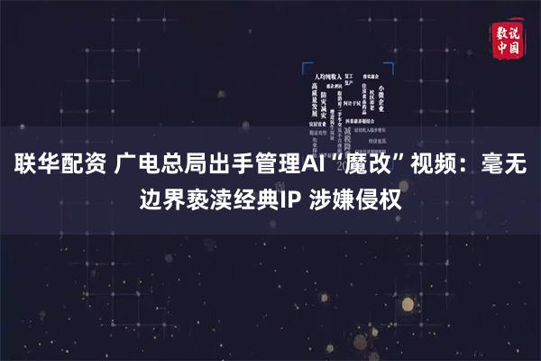 联华配资 广电总局出手管理AI“魔改”视频：毫无边界亵渎经典IP 涉嫌侵权