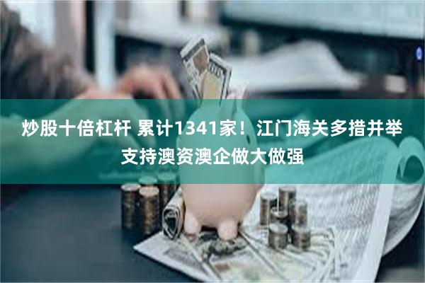 炒股十倍杠杆 累计1341家！江门海关多措并举支持澳资澳企做大做强