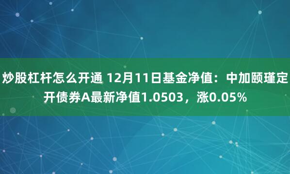 炒股杠杆怎么开通 12月11日基金净值：中加颐瑾定开债券A最新净值1.0503，涨0.05%