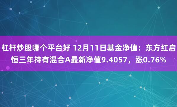 杠杆炒股哪个平台好 12月11日基金净值：东方红启恒三年持有混合A最新净值9.4057，涨0.76%