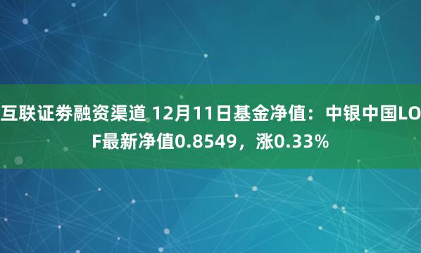 互联证劵融资渠道 12月11日基金净值：中银中国LOF最新净值0.8549，涨0.33%