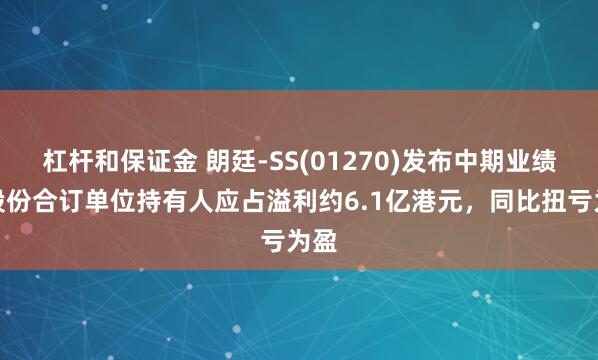 杠杆和保证金 朗廷-SS(01270)发布中期业绩，股份合订单位持有人应占溢利约6.1亿港元，同比扭亏为盈