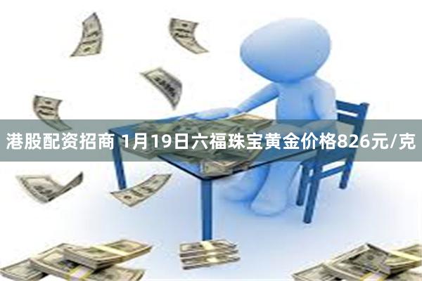 港股配资招商 1月19日六福珠宝黄金价格826元/克