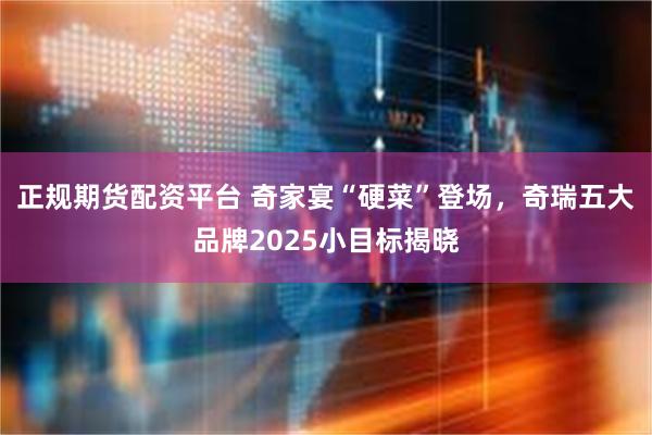 正规期货配资平台 奇家宴“硬菜”登场，奇瑞五大品牌2025小目标揭晓