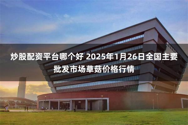 炒股配资平台哪个好 2025年1月26日全国主要批发市场草菇价格行情