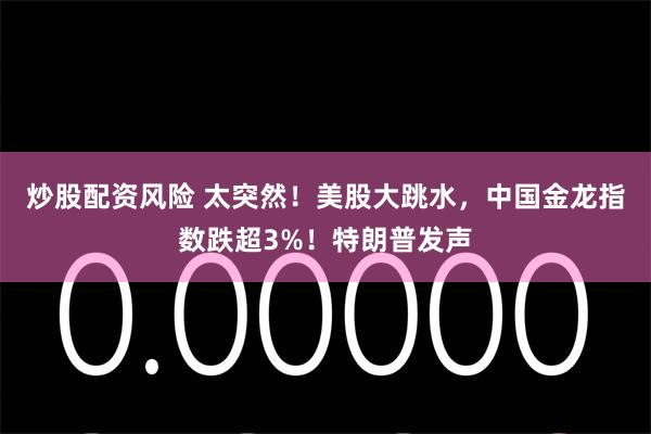 炒股配资风险 太突然！美股大跳水，中国金龙指数跌超3%！特朗普发声