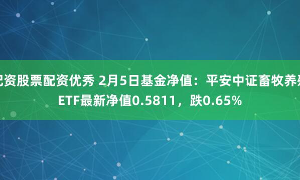 配资股票配资优秀 2月5日基金净值：平安中证畜牧养殖ETF最新净值0.5811，跌0.65%