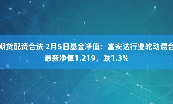 期货配资合法 2月5日基金净值：富安达行业轮动混合最新净值1.219，跌1.3%